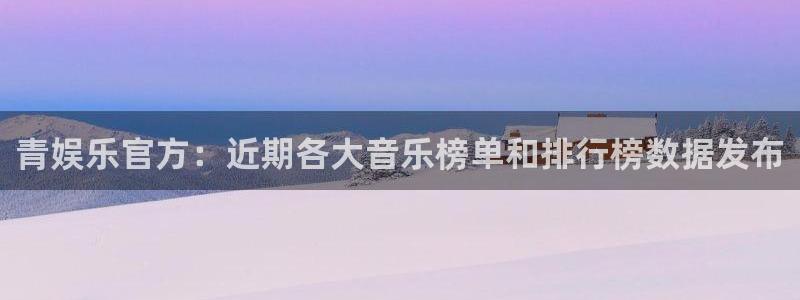 wg电子：青娱乐官方：近期各大音乐榜单和排行榜数据发布