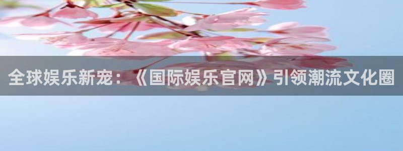 wg电子：全球娱乐新宠：《国际娱乐官网》引领潮流文化圈